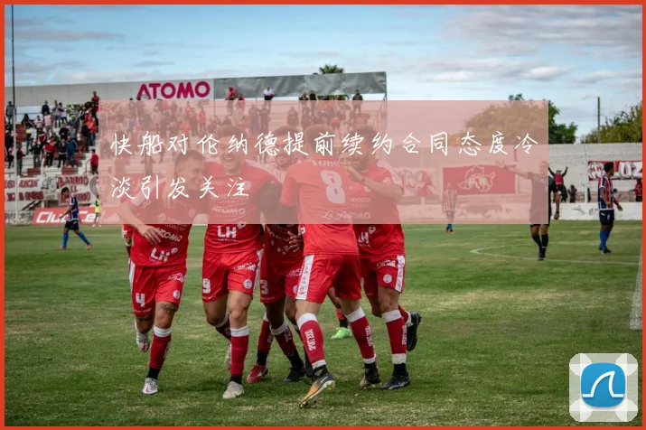 快船对伦纳德提前续约合同态度冷淡引发关注