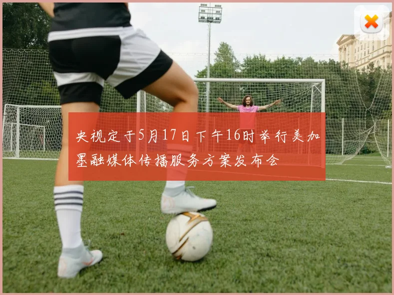 央视定于5月17日下午16时举行美加墨融媒体传播服务方案发布会