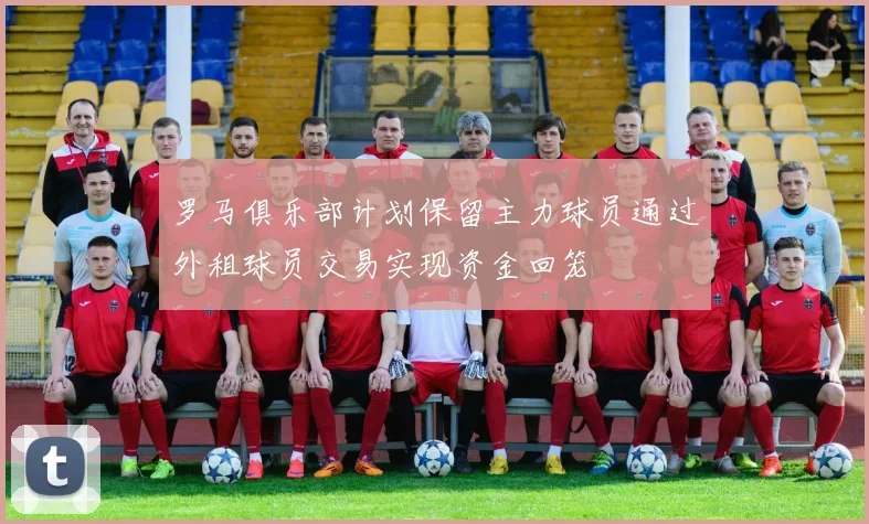 罗马俱乐部计划保留主力球员通过外租球员交易实现资金回笼