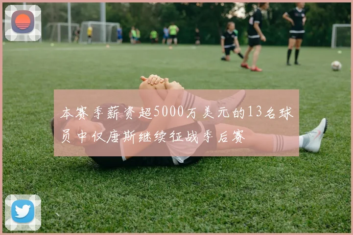 本赛季薪资超5000万美元的13名球员中仅唐斯继续征战季后赛
