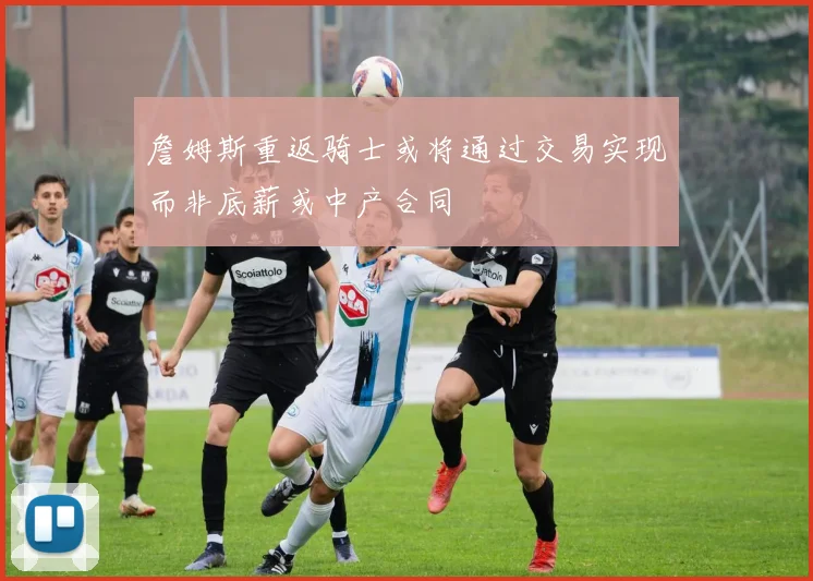 詹姆斯重返骑士或将通过交易实现而非底薪或中产合同