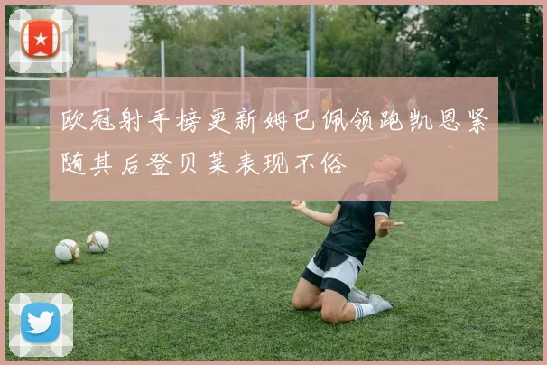 欧冠射手榜更新姆巴佩领跑凯恩紧随其后登贝莱表现不俗