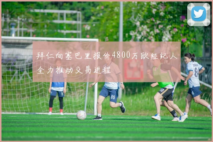 拜仁向塞巴里报价4800万欧经纪人全力推动交易进程