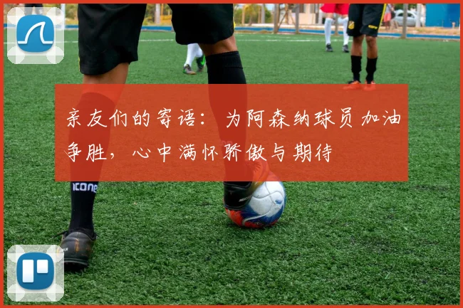 亲友们的寄语：为阿森纳球员加油争胜，心中满怀骄傲与期待