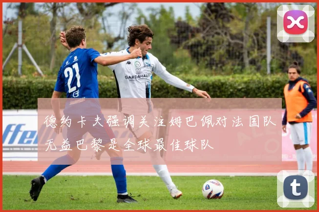 德约卡夫强调关注姆巴佩对法国队无益巴黎是全球最佳球队