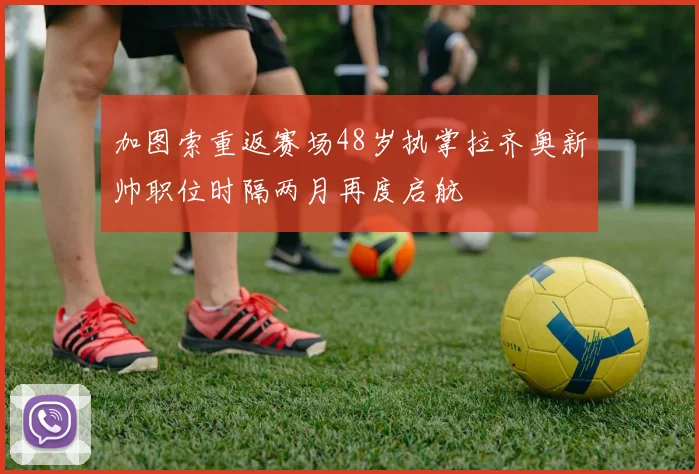 加图索重返赛场48岁执掌拉齐奥新帅职位时隔两月再度启航