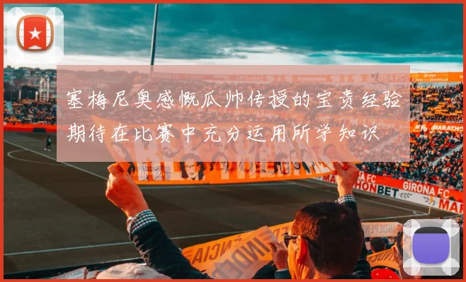 塞梅尼奥感慨瓜帅传授的宝贵经验期待在比赛中充分运用所学知识