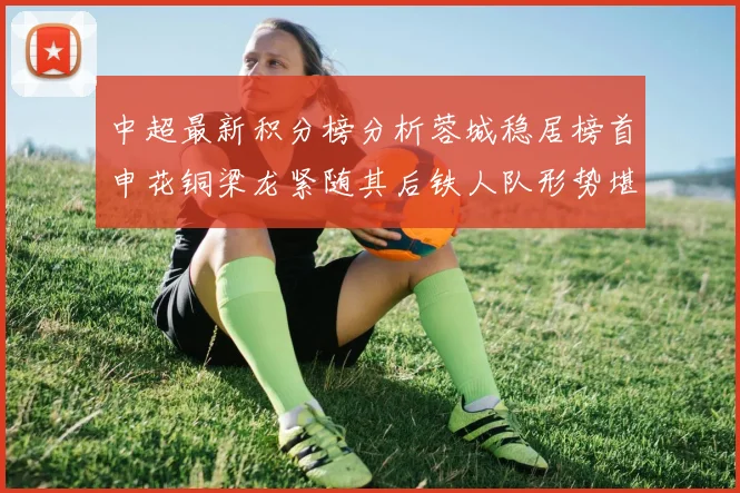 中超最新积分榜分析蓉城稳居榜首申花铜梁龙紧随其后铁人队形势堪忧