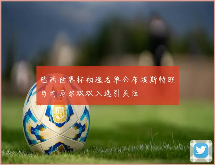 巴西世界杯初选名单公布埃斯特旺与内马尔双双入选引关注