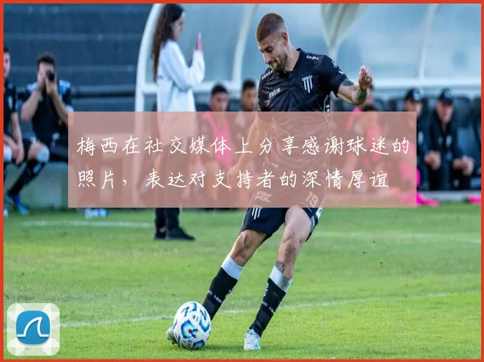 梅西在社交媒体上分享感谢球迷的照片，表达对支持者的深情厚谊