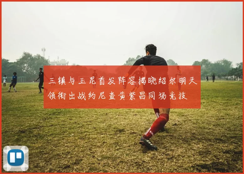 三镇与玉昆首发阵容揭晓绍尔明天领衔出战约尼查黄紫昌同场竞技