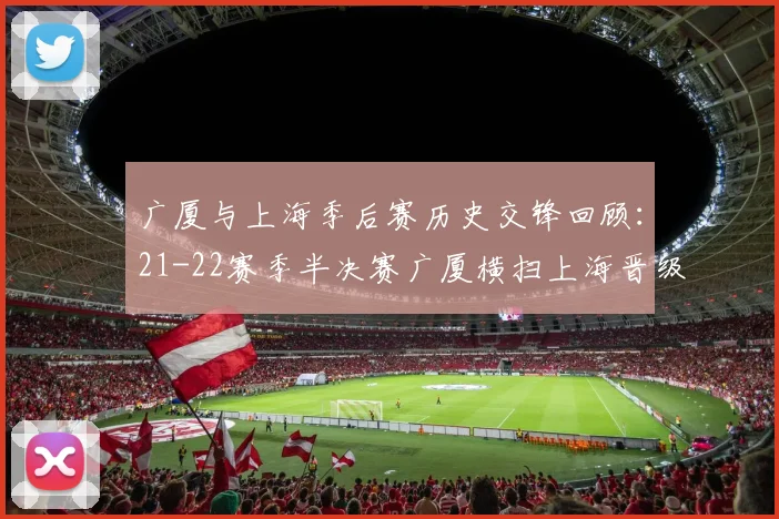 广厦与上海季后赛历史交锋回顾：21-22赛季半决赛广厦横扫上海晋级决赛