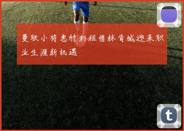 曼联小将惠特利租借林肯城迎来职业生涯新机遇